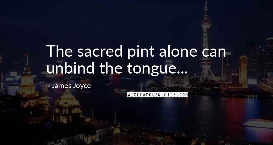 James Joyce Quotes: The sacred pint alone can unbind the tongue...