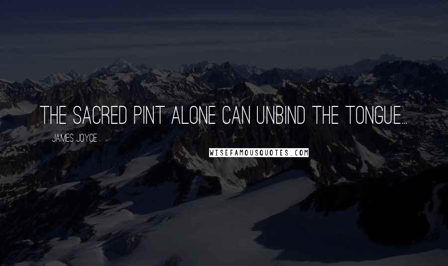 James Joyce Quotes: The sacred pint alone can unbind the tongue...