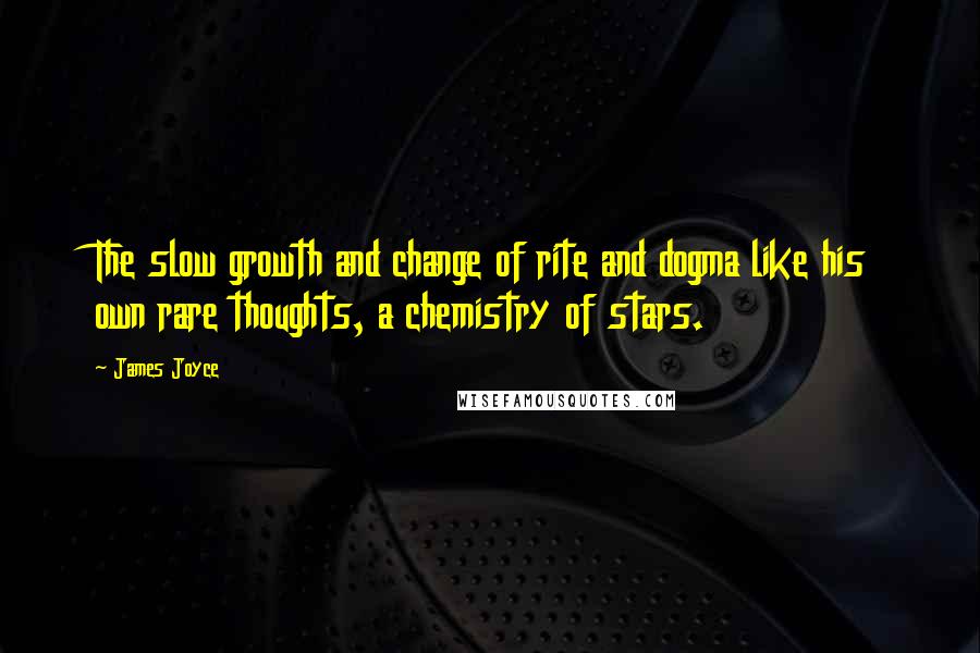 James Joyce Quotes: The slow growth and change of rite and dogma like his own rare thoughts, a chemistry of stars.