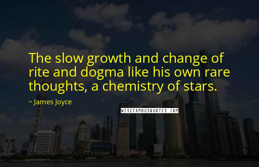 James Joyce Quotes: The slow growth and change of rite and dogma like his own rare thoughts, a chemistry of stars.