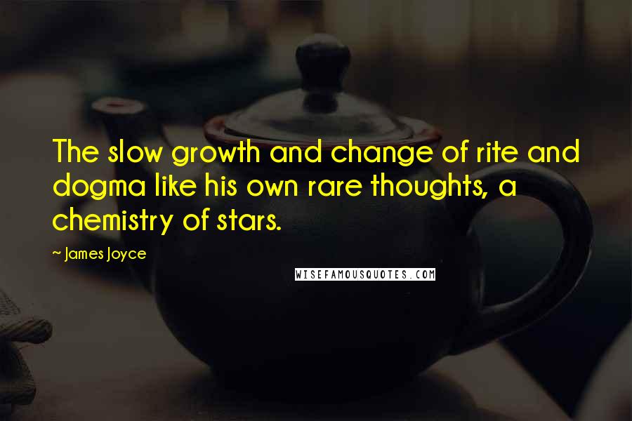 James Joyce Quotes: The slow growth and change of rite and dogma like his own rare thoughts, a chemistry of stars.