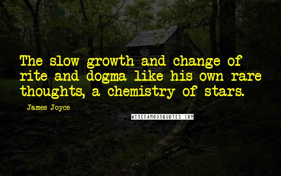 James Joyce Quotes: The slow growth and change of rite and dogma like his own rare thoughts, a chemistry of stars.