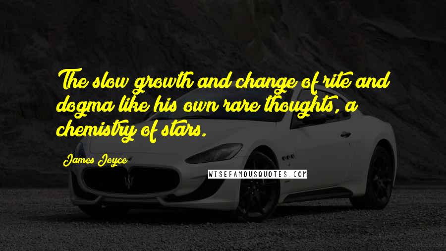 James Joyce Quotes: The slow growth and change of rite and dogma like his own rare thoughts, a chemistry of stars.