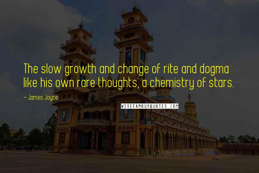 James Joyce Quotes: The slow growth and change of rite and dogma like his own rare thoughts, a chemistry of stars.