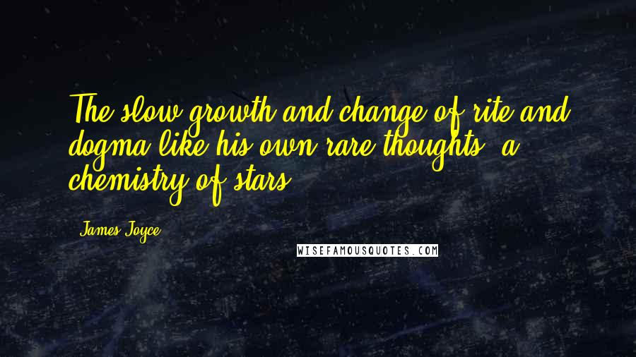 James Joyce Quotes: The slow growth and change of rite and dogma like his own rare thoughts, a chemistry of stars.