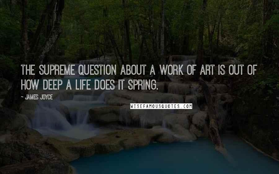 James Joyce Quotes: The supreme question about a work of art is out of how deep a life does it spring.