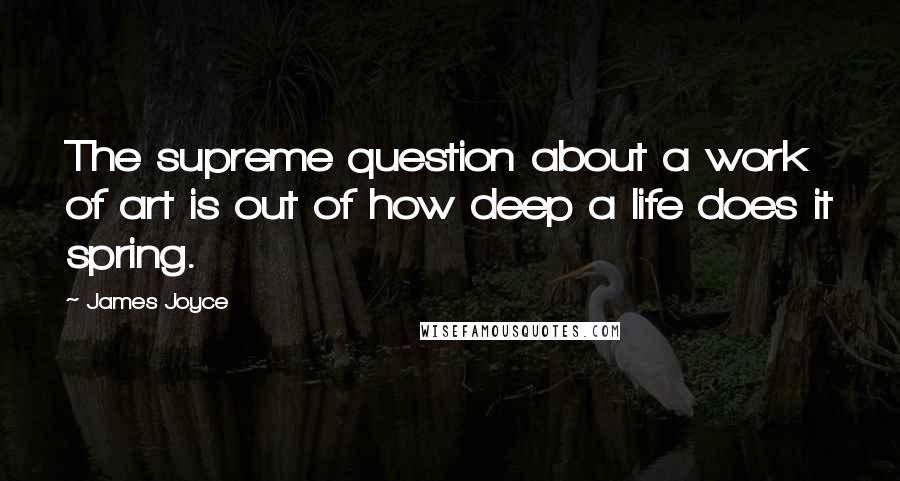 James Joyce Quotes: The supreme question about a work of art is out of how deep a life does it spring.