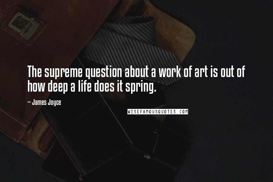 James Joyce Quotes: The supreme question about a work of art is out of how deep a life does it spring.