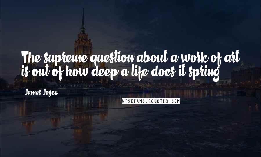 James Joyce Quotes: The supreme question about a work of art is out of how deep a life does it spring.