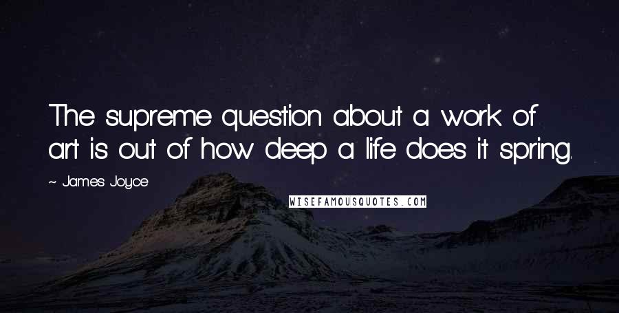 James Joyce Quotes: The supreme question about a work of art is out of how deep a life does it spring.