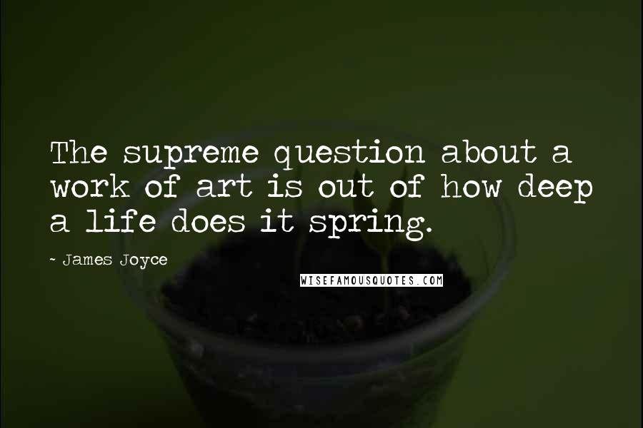 James Joyce Quotes: The supreme question about a work of art is out of how deep a life does it spring.