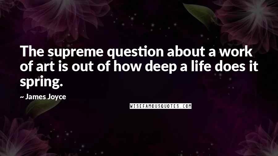 James Joyce Quotes: The supreme question about a work of art is out of how deep a life does it spring.