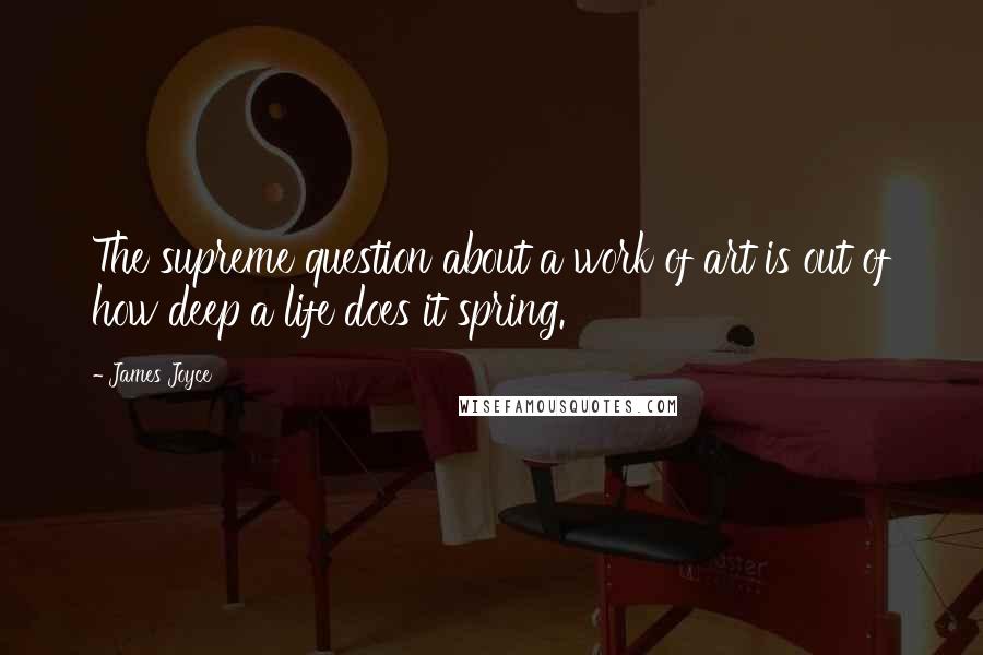 James Joyce Quotes: The supreme question about a work of art is out of how deep a life does it spring.