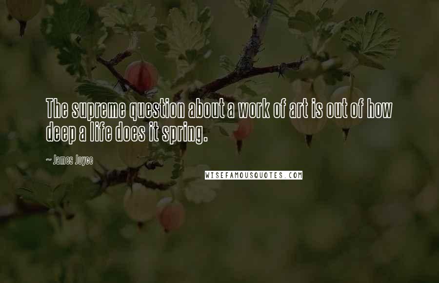 James Joyce Quotes: The supreme question about a work of art is out of how deep a life does it spring.