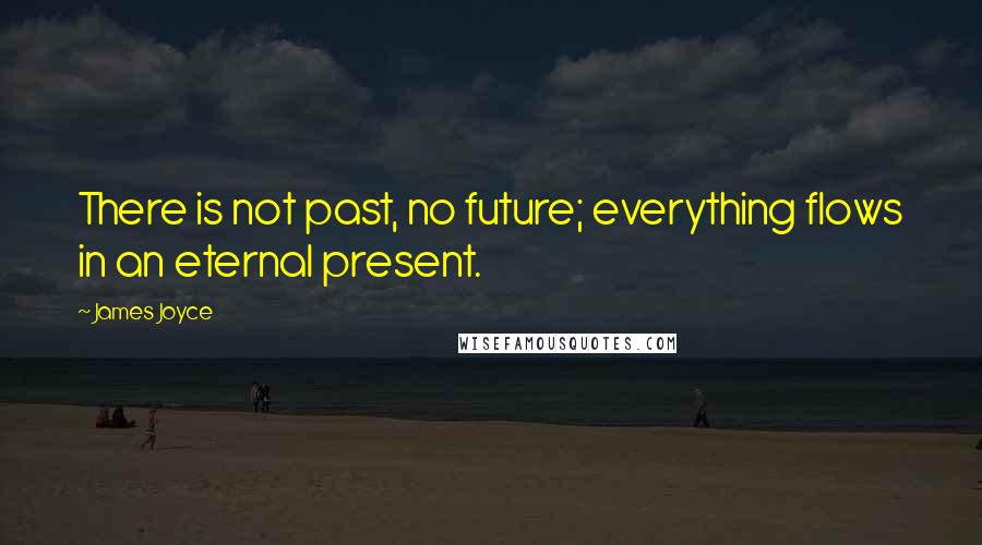 James Joyce Quotes: There is not past, no future; everything flows in an eternal present.