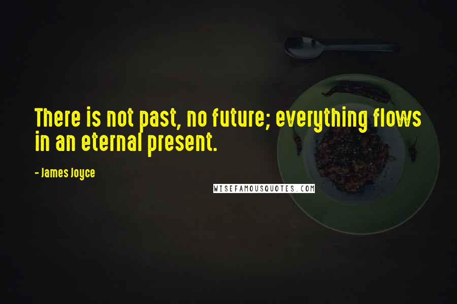 James Joyce Quotes: There is not past, no future; everything flows in an eternal present.