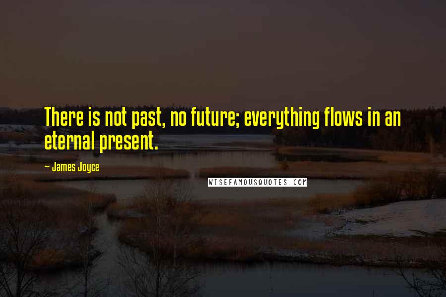 James Joyce Quotes: There is not past, no future; everything flows in an eternal present.