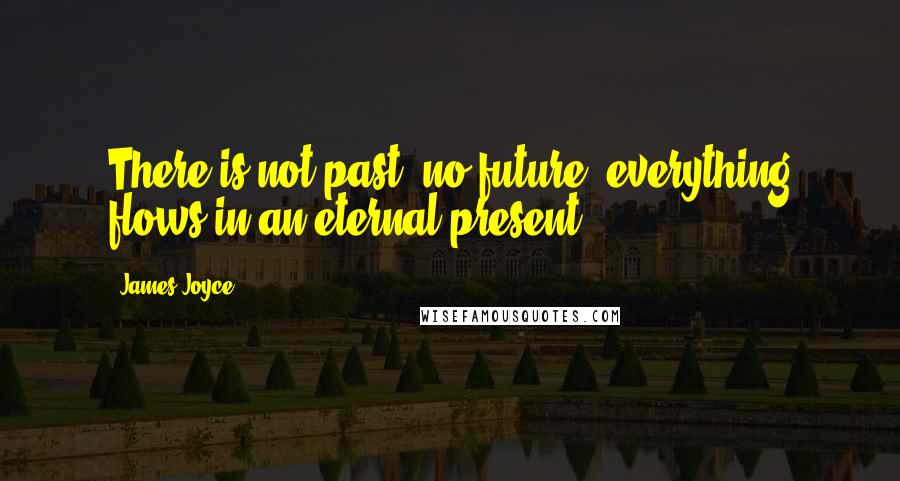 James Joyce Quotes: There is not past, no future; everything flows in an eternal present.