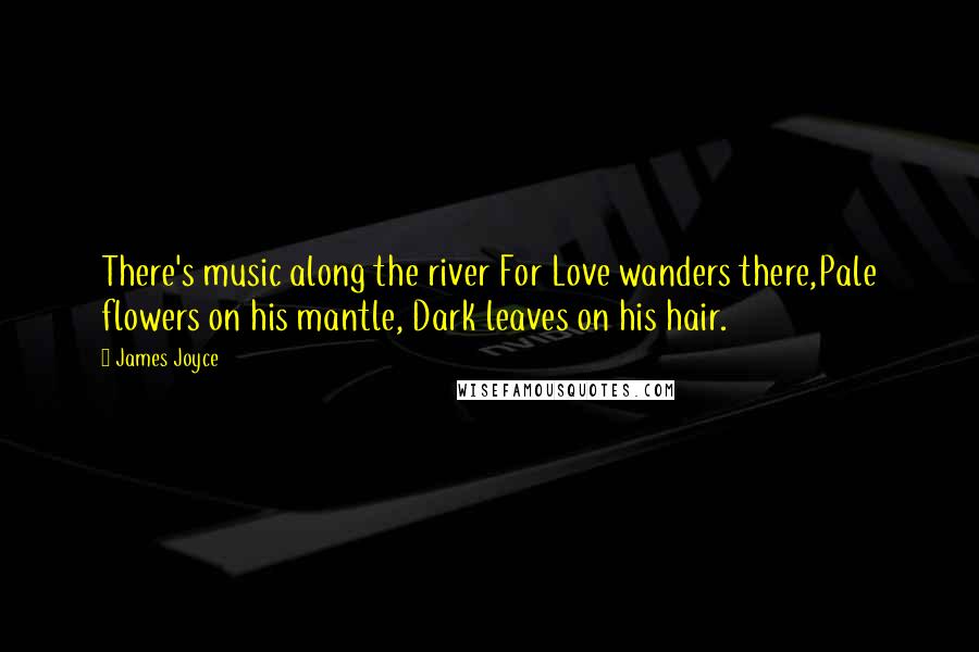 James Joyce Quotes: There's music along the river For Love wanders there,Pale flowers on his mantle, Dark leaves on his hair.