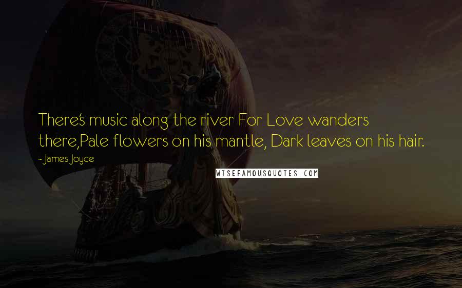 James Joyce Quotes: There's music along the river For Love wanders there,Pale flowers on his mantle, Dark leaves on his hair.