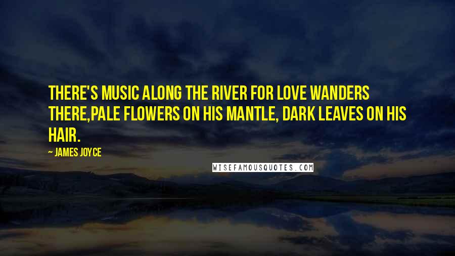 James Joyce Quotes: There's music along the river For Love wanders there,Pale flowers on his mantle, Dark leaves on his hair.