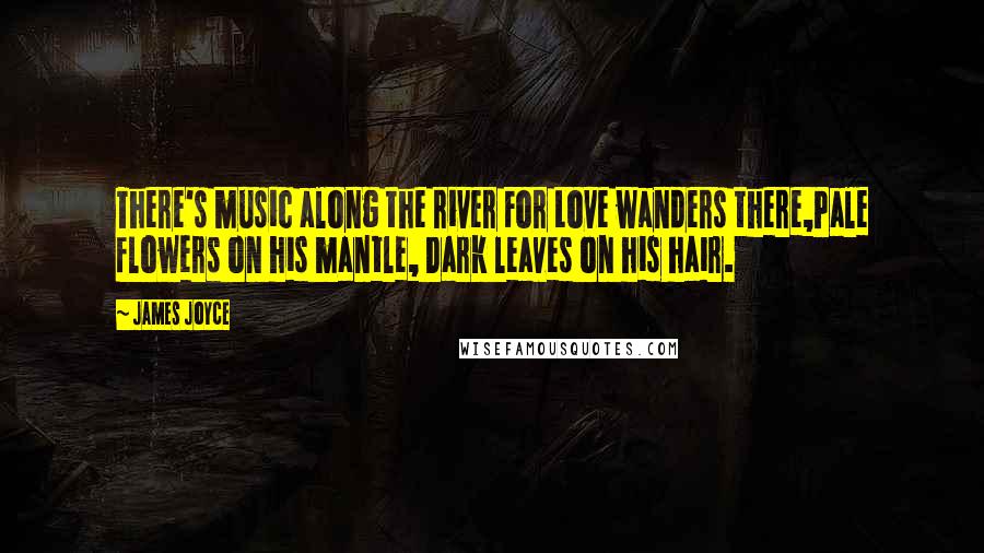 James Joyce Quotes: There's music along the river For Love wanders there,Pale flowers on his mantle, Dark leaves on his hair.