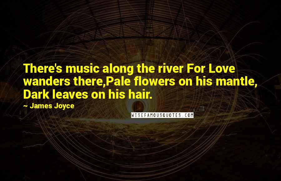 James Joyce Quotes: There's music along the river For Love wanders there,Pale flowers on his mantle, Dark leaves on his hair.