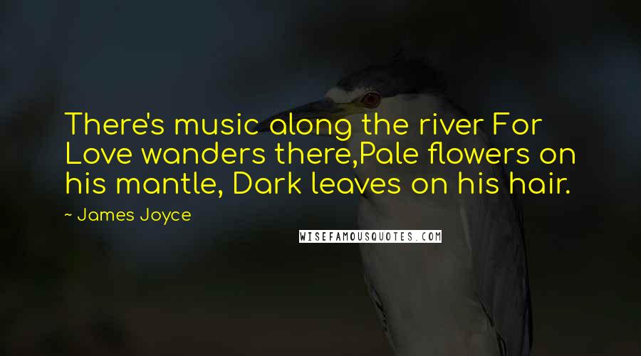 James Joyce Quotes: There's music along the river For Love wanders there,Pale flowers on his mantle, Dark leaves on his hair.