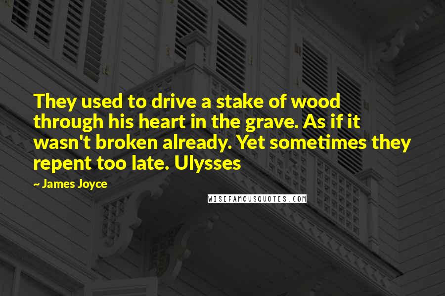 James Joyce Quotes: They used to drive a stake of wood through his heart in the grave. As if it wasn't broken already. Yet sometimes they repent too late. Ulysses