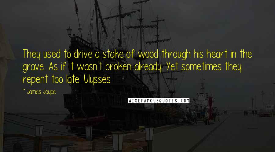 James Joyce Quotes: They used to drive a stake of wood through his heart in the grave. As if it wasn't broken already. Yet sometimes they repent too late. Ulysses