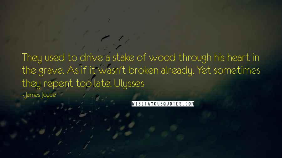 James Joyce Quotes: They used to drive a stake of wood through his heart in the grave. As if it wasn't broken already. Yet sometimes they repent too late. Ulysses