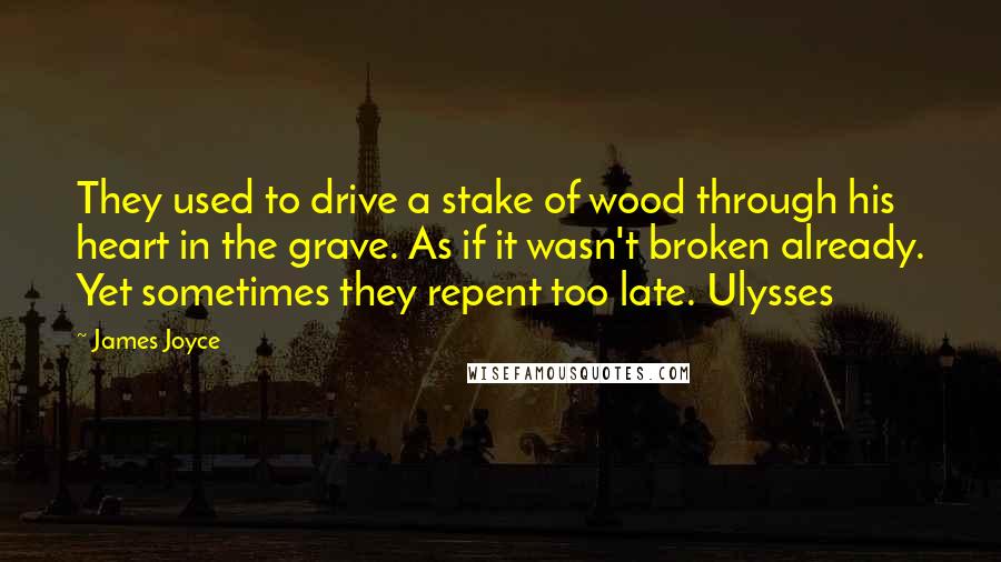 James Joyce Quotes: They used to drive a stake of wood through his heart in the grave. As if it wasn't broken already. Yet sometimes they repent too late. Ulysses