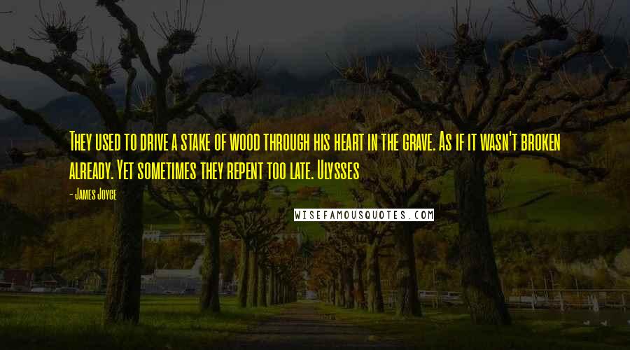 James Joyce Quotes: They used to drive a stake of wood through his heart in the grave. As if it wasn't broken already. Yet sometimes they repent too late. Ulysses