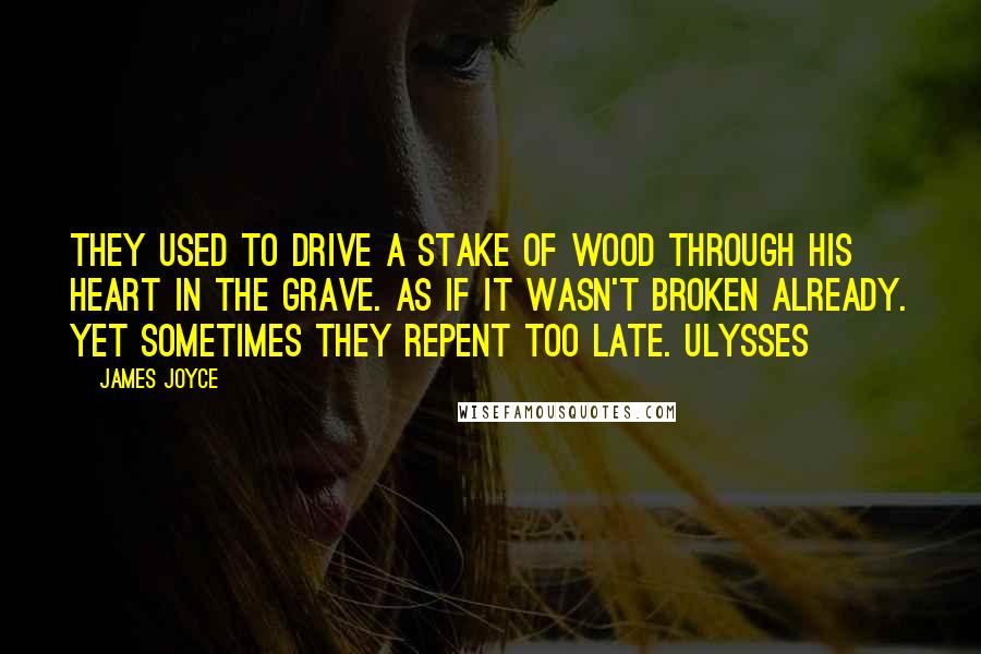 James Joyce Quotes: They used to drive a stake of wood through his heart in the grave. As if it wasn't broken already. Yet sometimes they repent too late. Ulysses