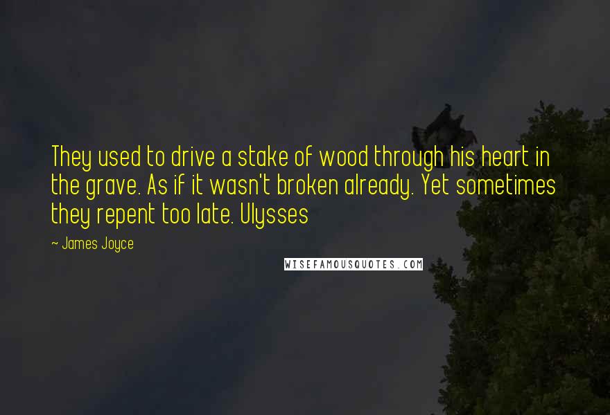 James Joyce Quotes: They used to drive a stake of wood through his heart in the grave. As if it wasn't broken already. Yet sometimes they repent too late. Ulysses