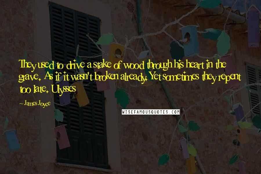 James Joyce Quotes: They used to drive a stake of wood through his heart in the grave. As if it wasn't broken already. Yet sometimes they repent too late. Ulysses