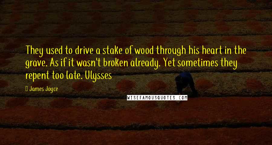 James Joyce Quotes: They used to drive a stake of wood through his heart in the grave. As if it wasn't broken already. Yet sometimes they repent too late. Ulysses