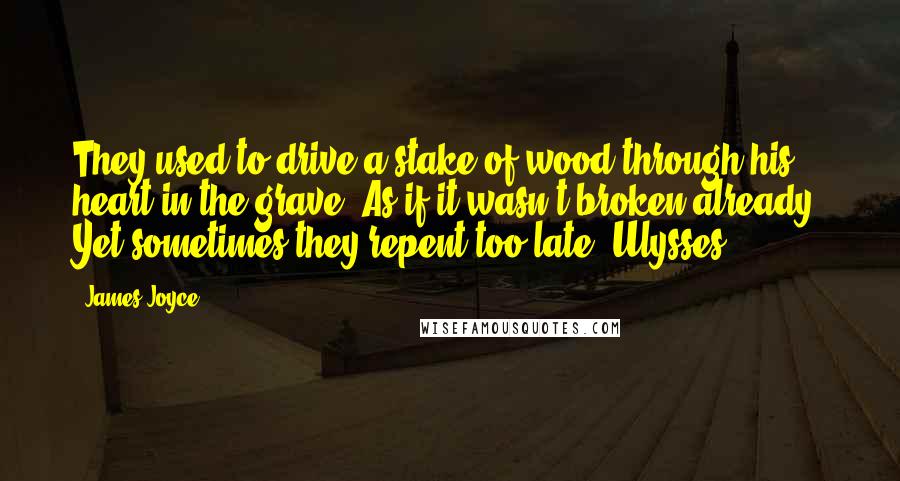 James Joyce Quotes: They used to drive a stake of wood through his heart in the grave. As if it wasn't broken already. Yet sometimes they repent too late. Ulysses