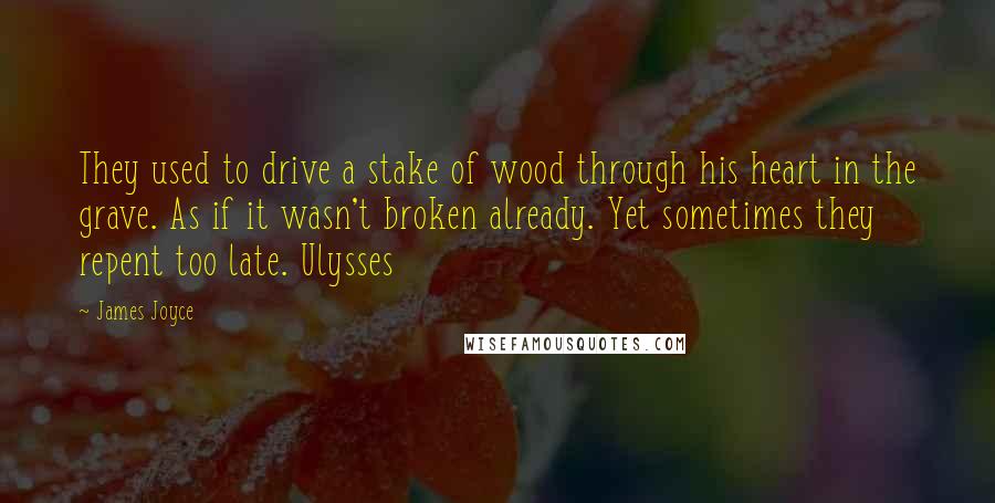 James Joyce Quotes: They used to drive a stake of wood through his heart in the grave. As if it wasn't broken already. Yet sometimes they repent too late. Ulysses