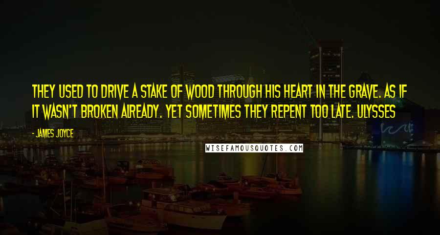 James Joyce Quotes: They used to drive a stake of wood through his heart in the grave. As if it wasn't broken already. Yet sometimes they repent too late. Ulysses