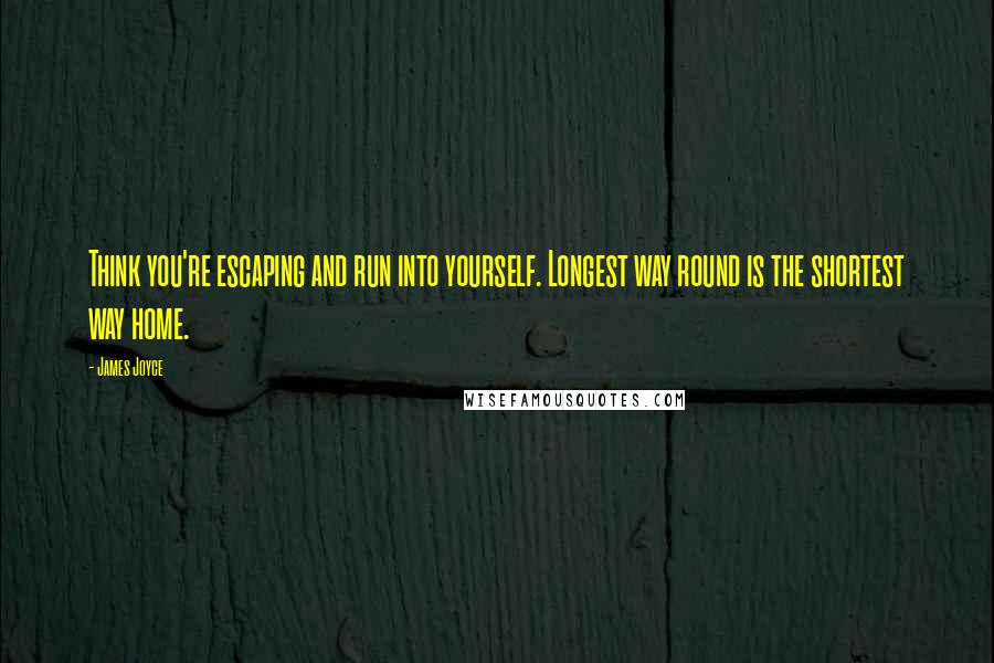 James Joyce Quotes: Think you're escaping and run into yourself. Longest way round is the shortest way home.