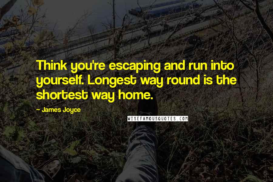 James Joyce Quotes: Think you're escaping and run into yourself. Longest way round is the shortest way home.