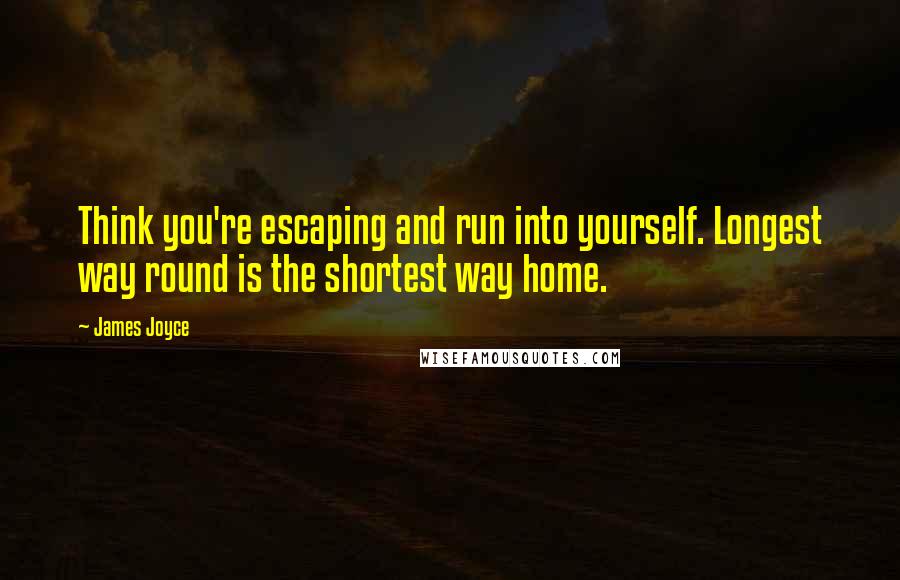 James Joyce Quotes: Think you're escaping and run into yourself. Longest way round is the shortest way home.