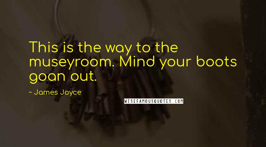 James Joyce Quotes: This is the way to the museyroom. Mind your boots goan out.