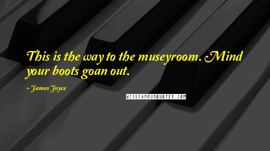 James Joyce Quotes: This is the way to the museyroom. Mind your boots goan out.