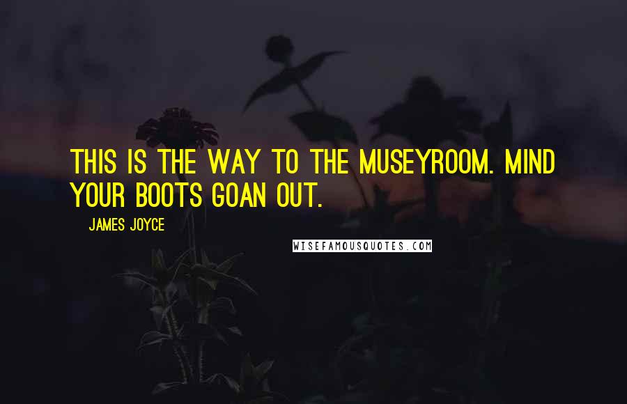 James Joyce Quotes: This is the way to the museyroom. Mind your boots goan out.