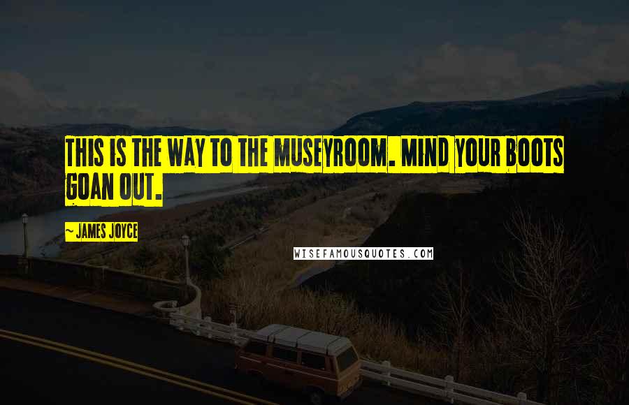 James Joyce Quotes: This is the way to the museyroom. Mind your boots goan out.