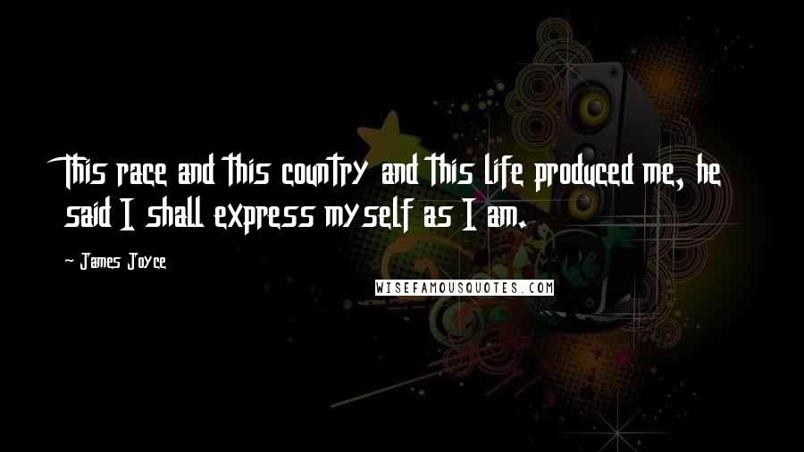 James Joyce Quotes: This race and this country and this life produced me, he said I shall express myself as I am.