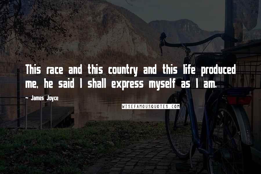 James Joyce Quotes: This race and this country and this life produced me, he said I shall express myself as I am.