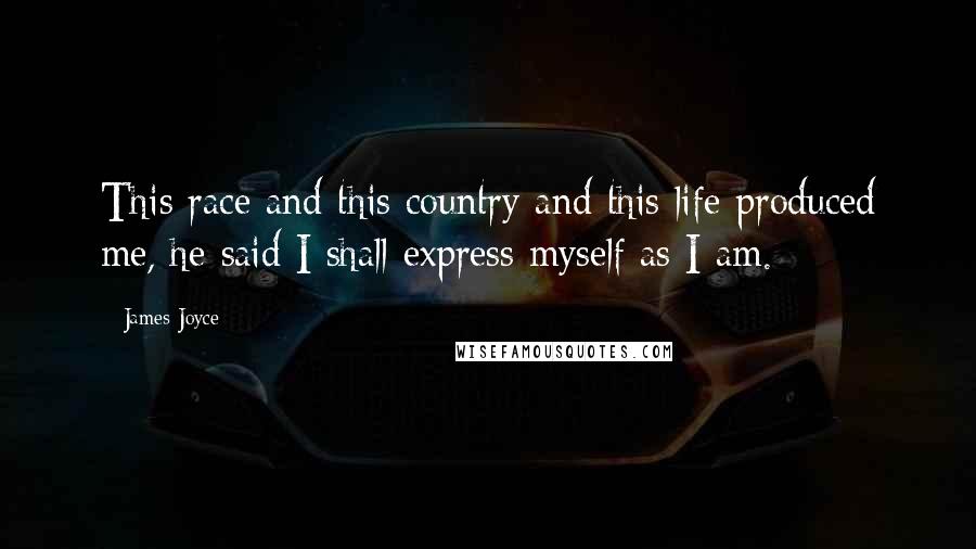 James Joyce Quotes: This race and this country and this life produced me, he said I shall express myself as I am.
